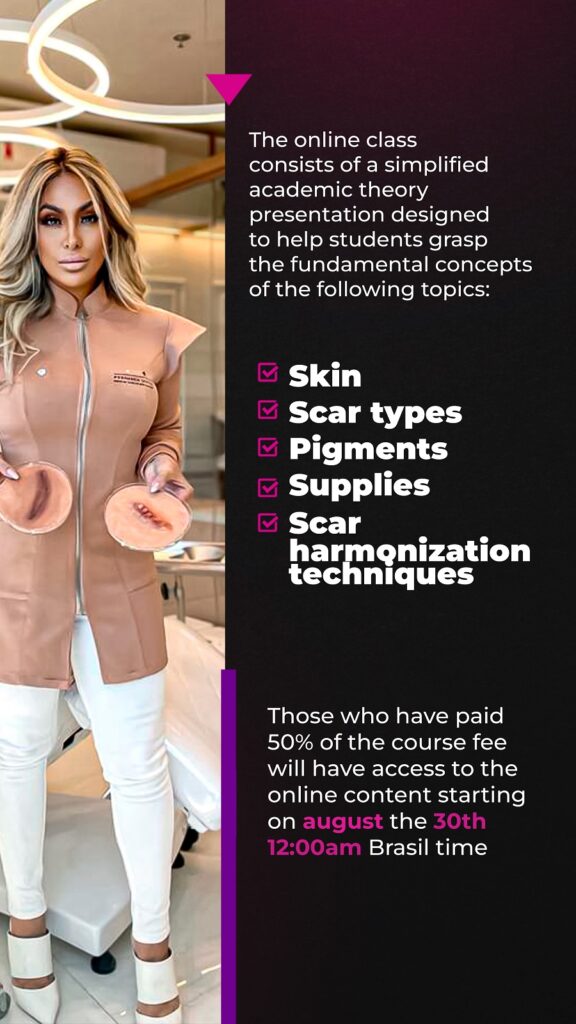 Before attending the face-to-face training, the student must study the online content that he/she will receive in advance. This will enable him/her and his classmates to get the most out of the cognitive experience on the training day. The online class consists of a simplified academic theory presentation designed to help students grasp the fundamental concepts of the following topics: Skin Scar types Pigments Instruments Scar harmonization techniques Those who have paid 50% of the course fee will have access to the online content starting on august the 30th 12:00am Brasil time